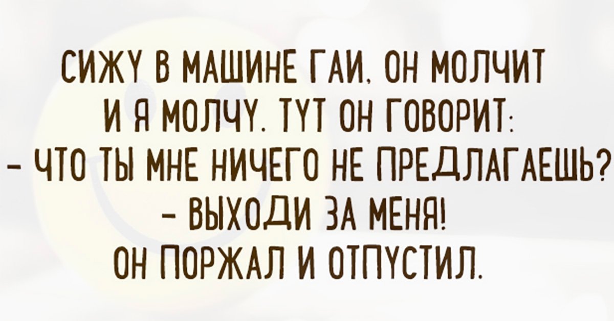 Ничто предлагать. Сижу в машине ГАИ он молчит и я. Я поржал но немного.